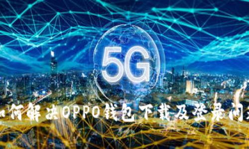 如何解决OPPO钱包下载及登录问题