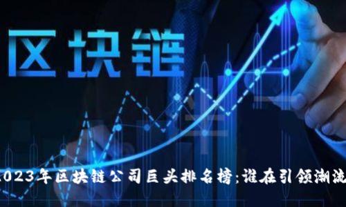 2023年区块链公司巨头排名榜：谁在引领潮流？