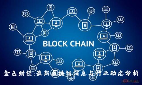 金色财经：最新区块链消息与行业动态分析