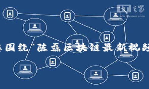 请注意，我无法直接提供或链接视频内容，但我可以帮助您围绕“陈磊区块链最新视频”进行讨论和写作。以下是基于您提供的信息生成的内容。

陈磊区块链最新视频分析与解读