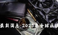 区块链世界排行榜最新消息：2023年全球区块链项