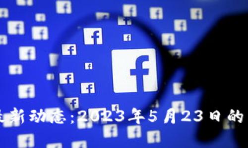 区块链领域最新动态：2023年5月23日的重要消息汇总