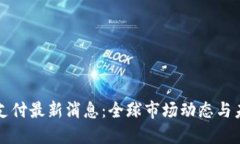 区块链支付最新消息：全球市场动态与未来趋势