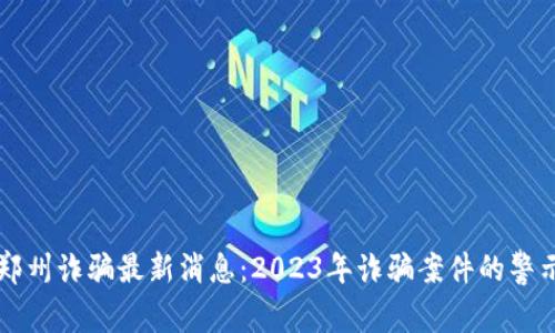 区块链郑州诈骗最新消息：2023年诈骗案件的警示与防范