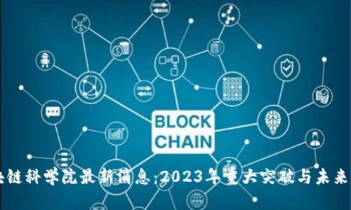 区块链科学院最新消息：2023年重大突破与未来展望